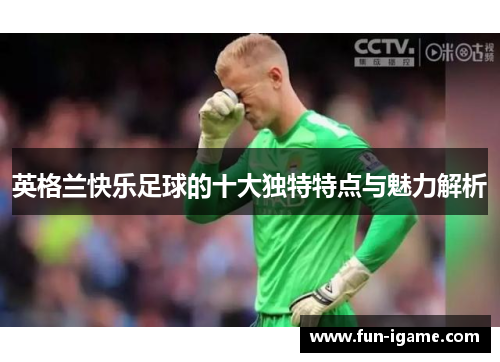 英格兰快乐足球的十大独特特点与魅力解析