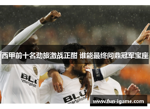 西甲前十名劲旅激战正酣 谁能最终问鼎冠军宝座 西甲前十名劲旅激战正酣 谁能最终问鼎冠军宝座
