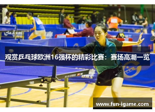 观赏乒乓球欧洲16强杯的精彩比赛:赛场高潮一览 观赏乒乓球欧洲16强杯的精彩比赛:赛场高潮一览