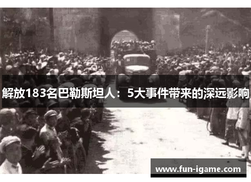 解放183名巴勒斯坦人:5大事件带来的深远影响 解放183名巴勒斯坦人:5大事件带来的深远影响
