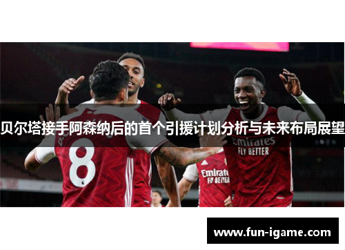 贝尔塔接手阿森纳后的首个引援计划分析与未来布局展望 贝尔塔接手阿森纳后的首个引援计划分析与未来布局展望