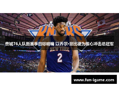 费城76人队新赛季目标明确 以乔尔·恩比德为核心冲击总冠军 费城76人队新赛季目标明确 以乔尔·恩比德为核心冲击总冠军