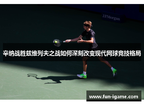 辛纳战胜兹维列夫之战如何深刻改变现代网球竞技格局 辛纳战胜兹维列夫之战如何深刻改变现代网球竞技格局