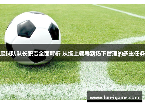 足球队队长职责全面解析 从场上领导到场下管理的多重任务 足球队队长职责全面解析 从场上领导到场下管理的多重任务