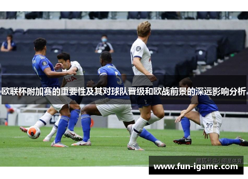 欧联杯附加赛的重要性及其对球队晋级和欧战前景的深远影响分析 欧联杯附加赛的重要性及其对球队晋级和欧战前景的深远影响分析