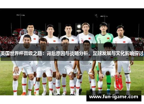美国世界杯晋级之路：背后原因与战略分析，足球发展与文化影响探讨