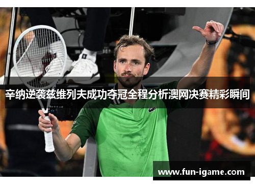 辛纳逆袭兹维列夫成功夺冠全程分析澳网决赛精彩瞬间 辛纳逆袭兹维列夫成功夺冠全程分析澳网决赛精彩瞬间