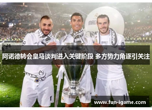 阿诺德转会皇马谈判进入关键阶段 多方势力角逐引关注 阿诺德转会皇马谈判进入关键阶段 多方势力角逐引关注