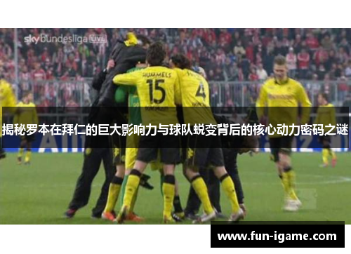 揭秘罗本在拜仁的巨大影响力与球队蜕变背后的核心动力密码之谜