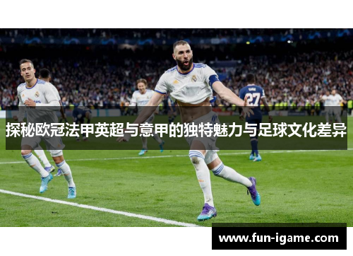 探秘欧冠法甲英超与意甲的独特魅力与足球文化差异