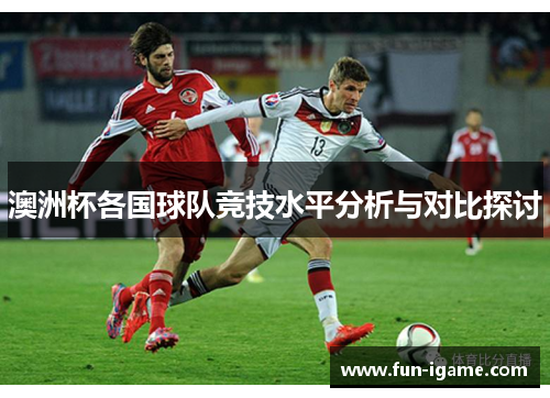 澳洲杯各国球队竞技水平分析与对比探讨