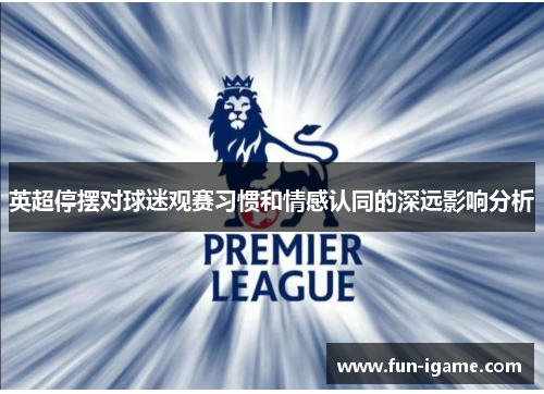 英超停摆对球迷观赛习惯和情感认同的深远影响分析