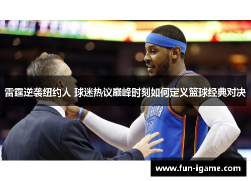 雷霆逆袭纽约人 球迷热议巅峰时刻如何定义篮球经典对决