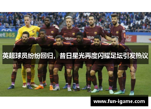 英超球员纷纷回归，昔日星光再度闪耀足坛引发热议