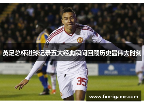 英足总杯进球记录五大经典瞬间回顾历史最伟大时刻