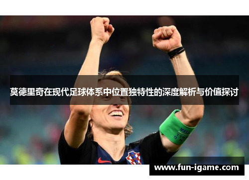 莫德里奇在现代足球体系中位置独特性的深度解析与价值探讨