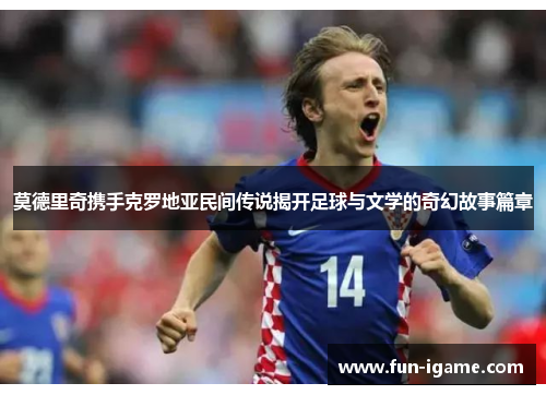 莫德里奇携手克罗地亚民间传说揭开足球与文学的奇幻故事篇章