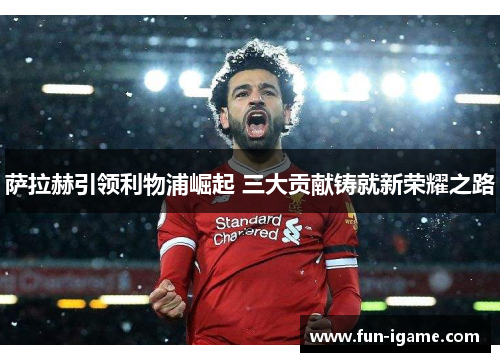 萨拉赫引领利物浦崛起 三大贡献铸就新荣耀之路