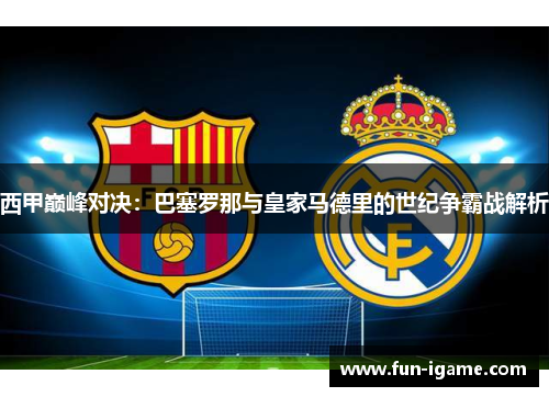 西甲巅峰对决：巴塞罗那与皇家马德里的世纪争霸战解析