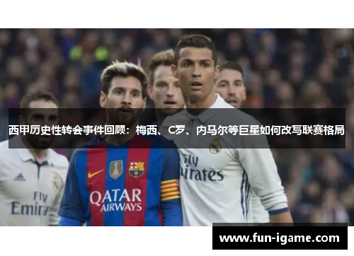 西甲历史性转会事件回顾：梅西、C罗、内马尔等巨星如何改写联赛格局