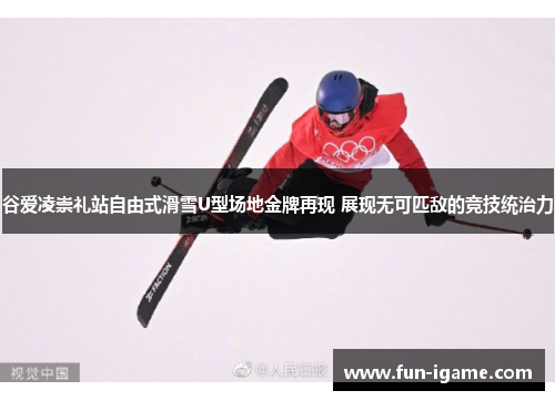 谷爱凌崇礼站自由式滑雪U型场地金牌再现 展现无可匹敌的竞技统治力