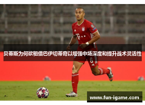 贝蒂斯为何欲租借巴伊切蒂奇以增强中场深度和提升战术灵活性