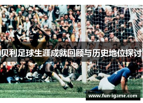 贝利足球生涯成就回顾与历史地位探讨