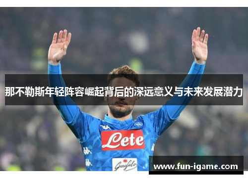 那不勒斯年轻阵容崛起背后的深远意义与未来发展潜力