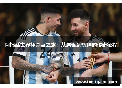 阿根廷世界杯夺冠之路：从磨砺到辉煌的传奇征程