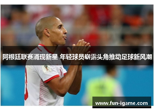 阿根廷联赛涌现新星 年轻球员崭露头角推动足球新风潮