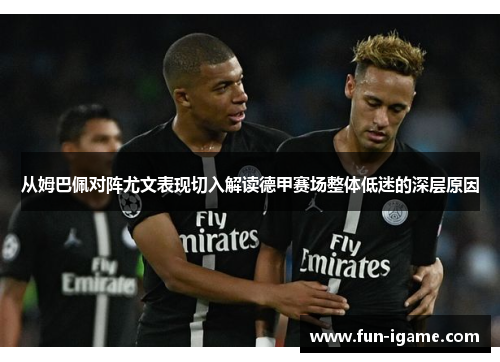 从姆巴佩对阵尤文表现切入解读德甲赛场整体低迷的深层原因