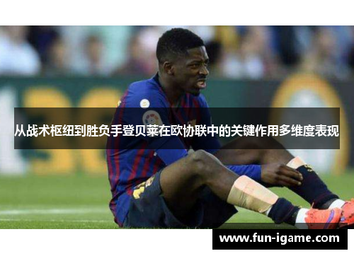 从战术枢纽到胜负手登贝莱在欧协联中的关键作用多维度表现