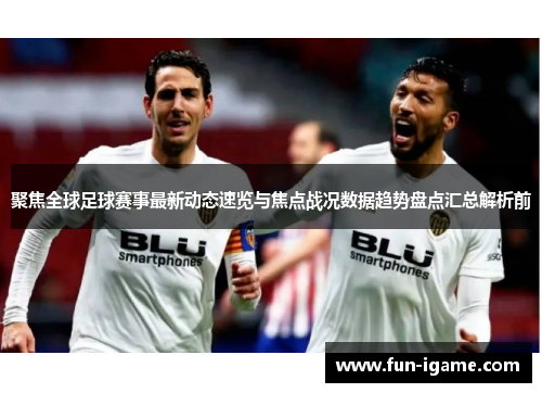 聚焦全球足球赛事最新动态速览与焦点战况数据趋势盘点汇总解析前 聚焦全球足球赛事最新动态速览与焦点战况数据趋势盘点汇总解析前