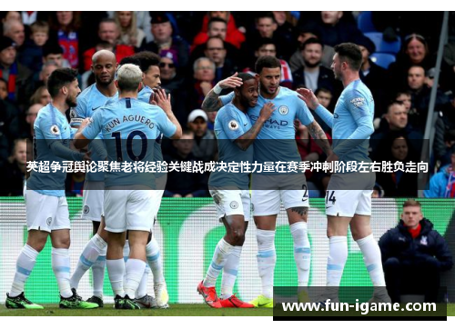 英超争冠舆论聚焦老将经验关键战成决定性力量在赛季冲刺阶段左右胜负走向