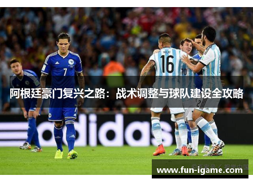 阿根廷豪门复兴之路:战术调整与球队建设全攻略 阿根廷豪门复兴之路:战术调整与球队建设全攻略
