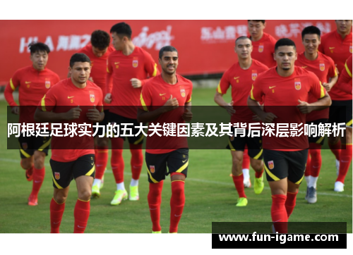 阿根廷足球实力的五大关键因素及其背后深层影响解析 阿根廷足球实力的五大关键因素及其背后深层影响解析
