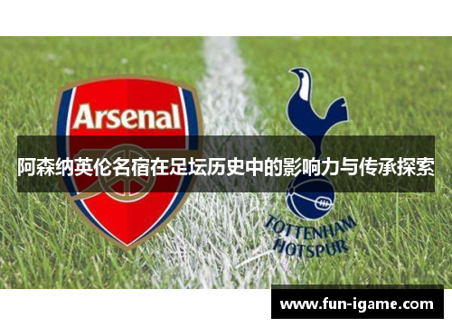 阿森纳英伦名宿在足坛历史中的影响力与传承探索 阿森纳英伦名宿在足坛历史中的影响力与传承探索