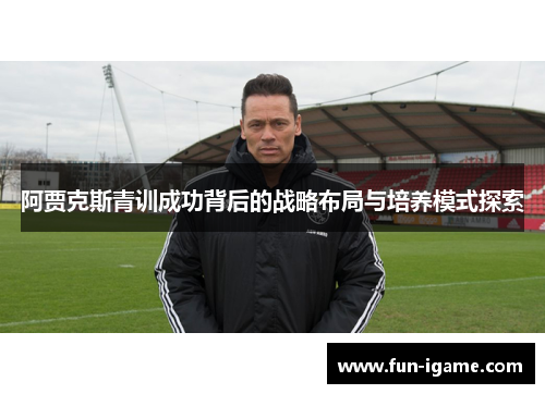 阿贾克斯青训成功背后的战略布局与培养模式探索