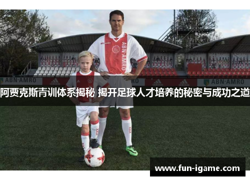 阿贾克斯青训体系揭秘 揭开足球人才培养的秘密与成功之道 阿贾克斯青训体系揭秘 揭开足球人才培养的秘密与成功之道