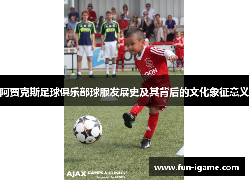 阿贾克斯足球俱乐部球服发展史及其背后的文化象征意义 阿贾克斯足球俱乐部球服发展史及其背后的文化象征意义