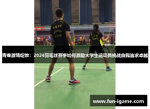 青春激情绽放：2024羽毛球赛事如何激励大学生运动员挑战自我追求卓越