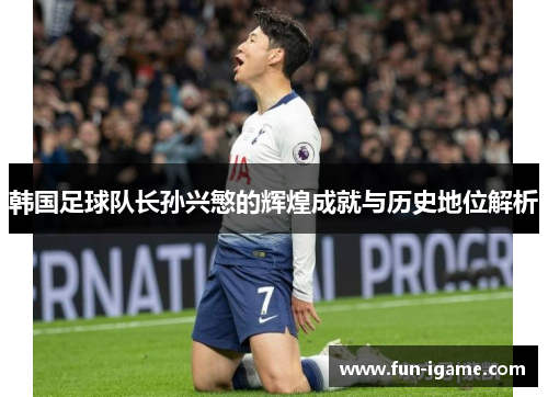韩国足球队长孙兴慜的辉煌成就与历史地位解析