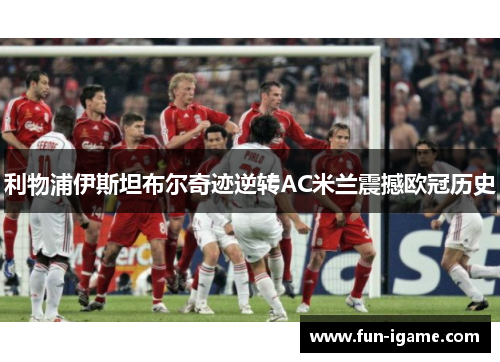 利物浦伊斯坦布尔奇迹逆转AC米兰震撼欧冠历史 利物浦伊斯坦布尔奇迹逆转AC米兰震撼欧冠历史
