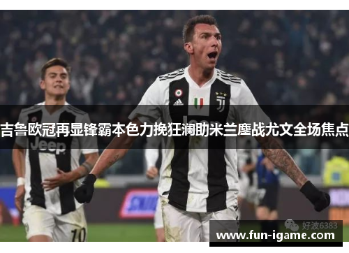吉鲁欧冠再显锋霸本色力挽狂澜助米兰鏖战尤文全场焦点 吉鲁欧冠再显锋霸本色力挽狂澜助米兰鏖战尤文全场焦点