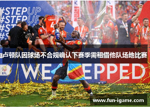 卢顿队因球场不合规确认下赛季需租借他队场地比赛