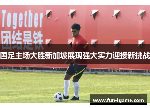 国足主场大胜新加坡展现强大实力迎接新挑战
