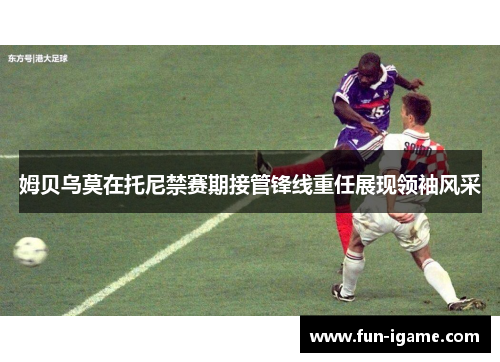 姆贝乌莫在托尼禁赛期接管锋线重任展现领袖风采