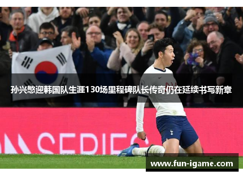 孙兴慜迎韩国队生涯130场里程碑队长传奇仍在延续书写新章