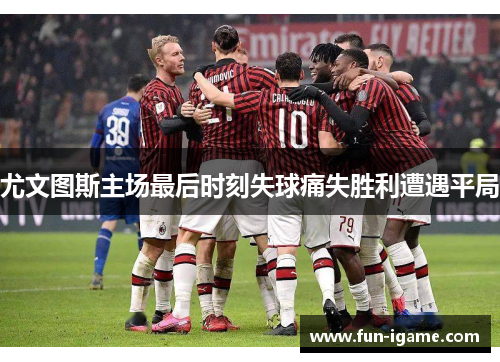 尤文图斯主场最后时刻失球痛失胜利遭遇平局 尤文图斯主场最后时刻失球痛失胜利遭遇平局