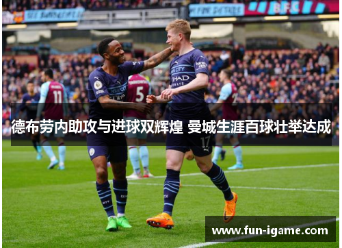 德布劳内助攻与进球双辉煌 曼城生涯百球壮举达成